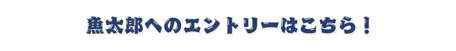 魚太郎へのエントリーはこちら！