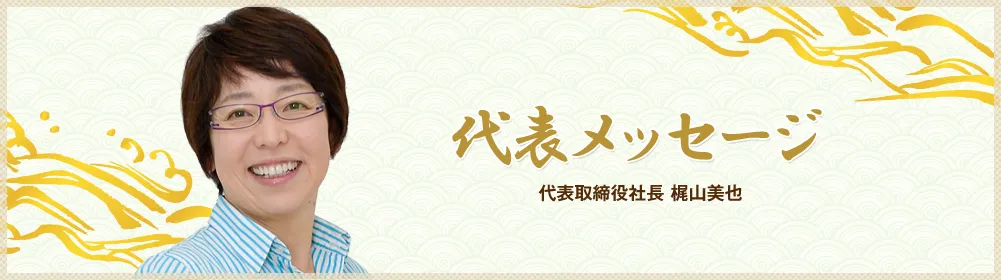 代表メッセージ 代表取締役社長 梶山美也