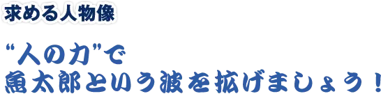 求める人物像。“人の力”で魚太郎という波を拡げましょう！