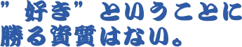 ”好き”ということに勝る資質はない。