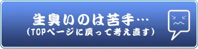 生臭いのは苦手…(TOPページに戻って考え直す）