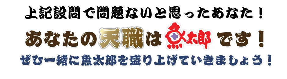 上記設問で問題ないと思ったあなた！あなたの天職は魚太郎です！
              ぜひ一緒に魚太郎を盛り上げていきましょう！