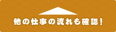 他の仕事の流れも確認！