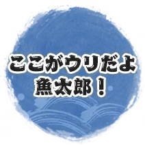 ここがウリだよ魚太郎！