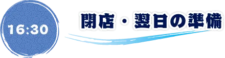 16:30 閉店・翌日の準備