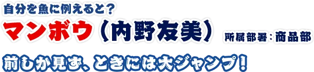 マンボウ（内野友美）所属部署：商品部前しか見ず、ときには大ジャンプ！