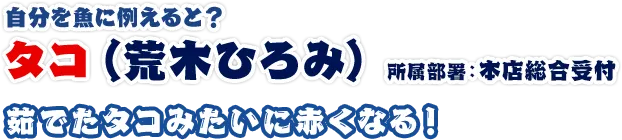 タコ（荒木ひろみ） 所属部署：本店　総合受付 茹でたタコみたいに赤くなる！