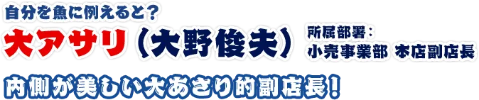 大アサリ（大野俊夫） 所属部署：副店長 内側が美しい大あさり的副店長！