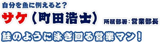 サケ（町田浩士） 所属部署：営業部長 鮭のように泳ぎ回る営業マン！