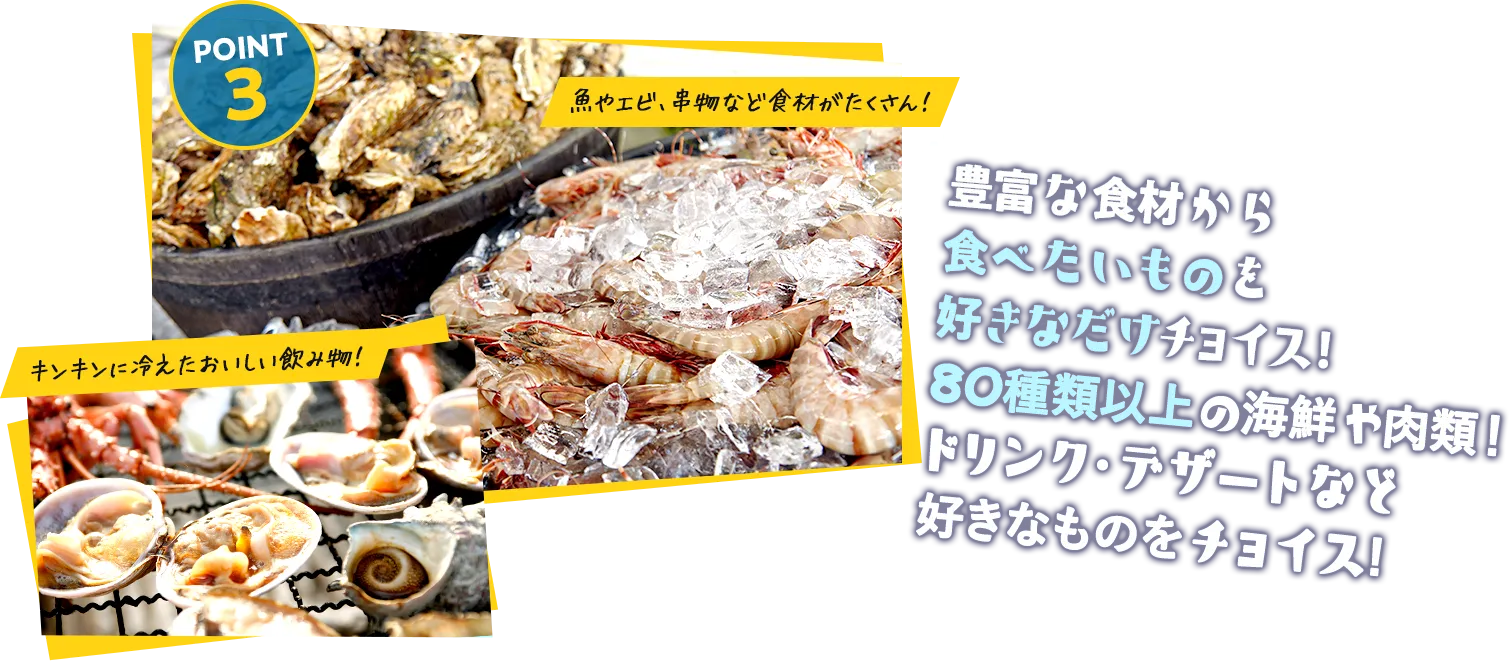 03 豊富な食材から食べたいものを好きなだけチョイス！80種類以上の海鮮や肉類！ドリンク・デザートなど好きなものをチョイス!