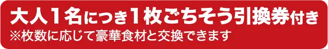 大人1名につき1枚ごちそう引換券付き ※枚数に応じて豪華食材と交換できます