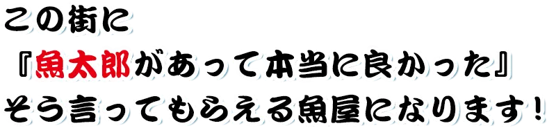 この街に『魚太郎があって本当に良かった』そう言ってもらえる魚屋になります！