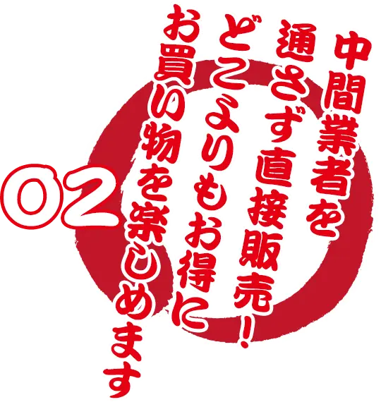 02 中間業者を通さず直接販売！ どこよりもお得にお買い物を楽しめます