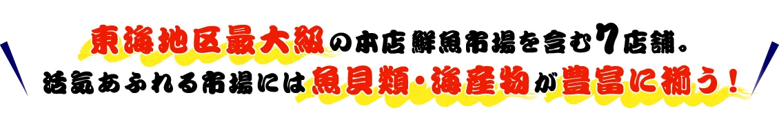 東海地区最大級の本店鮮魚市場を含む7店舗。活気あふれる市場には魚貝類・海産物が豊富に揃う！